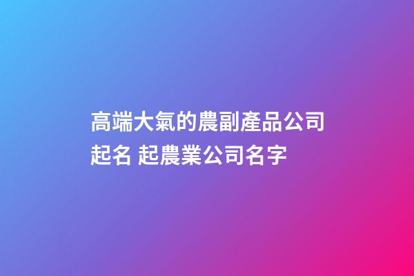 高端大氣的農副產品公司起名 起農業公司名字-第1張-公司起名-玄機派